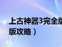 上古神器3完全版攻略视频（上古神器3完全版攻略）