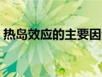 热岛效应的主要因素（热岛效应产生的原因）