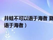 井蛙不可以语于海者 夏虫不可以语于冰者翻译（井蛙不可以语于海者）