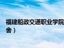 福建船政交通职业学院宿舍环境（福建船政交通职业学院宿舍）