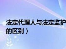 法定代理人与法定监护人有什么区别（法定代理人和监护人的区别）