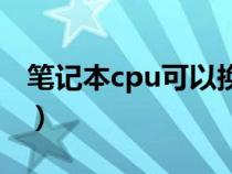 笔记本cpu可以换的型号（笔记本cpu可以换）