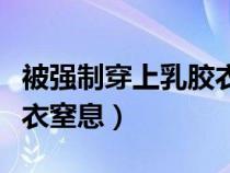 被强制穿上乳胶衣窒息视频（被强制穿上乳胶衣窒息）