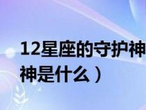 12星座的守护神是哪个（12星座各自的守护神是什么）