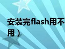 安装完flash用不了（安装flash后为什么不能用）