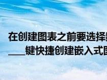 在创建图表之前要选择数据什么（在创建图表时可以按下_______键快捷创建嵌入式图表）