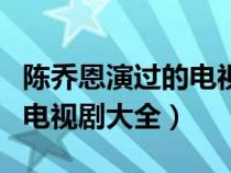 陈乔恩演过的电视剧大全最新（陈乔恩演过的电视剧大全）