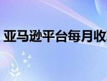 亚马逊平台每月收取多少费用（亚马逊平台）