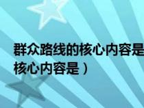 群众路线的核心内容是从群众中来到群众中去（群众路线的核心内容是）