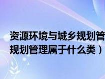 资源环境与城乡规划管理属于什么类专业（资源环境与城乡规划管理属于什么类）