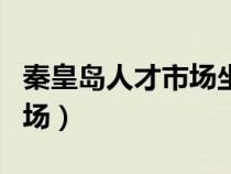 秦皇岛人才市场坐几路公交车（秦皇岛人才市场）