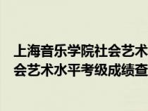 上海音乐学院社会艺术水平考级查询电话（上海音乐学院社会艺术水平考级成绩查询）