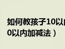 如何教孩子10以内加减法口诀（如何教孩子10以内加减法）