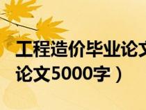 工程造价毕业论文摘要500字（工程造价毕业论文5000字）