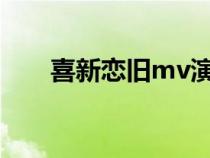 喜新恋旧mv演员表（喜新恋旧歌词）