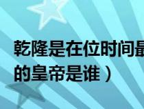 乾隆是在位时间最长的皇帝吗（在位时间最长的皇帝是谁）