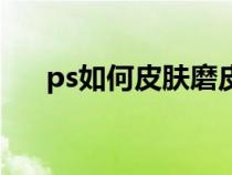 ps如何皮肤磨皮（ps怎么给皮肤磨皮）