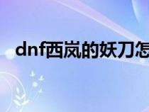 dnf西岚的妖刀怎么卖（DNF西岚的妖刀）