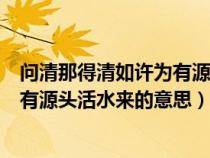 问清那得清如许为有源头活水来的意思（问清哪得清如许为有源头活水来的意思）