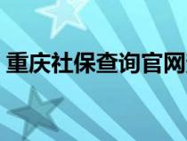 重庆社保查询官网查询（重庆社保查询官网）