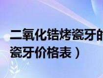 二氧化锆烤瓷牙的种类和优缺点（二氧化锆烤瓷牙价格表）