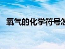 氧气的化学符号怎么打（氧气的化学符号）