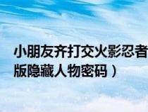 小朋友齐打交火影忍者版隐藏人物密码（小朋友齐打交火影版隐藏人物密码）