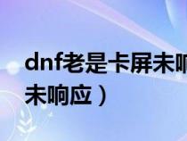 dnf老是卡屏未响应怎么回事（dnf老是卡屏未响应）