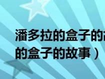 潘多拉的盒子的故事主要内容50字（潘多拉的盒子的故事）