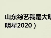 山东综艺我是大明星齐鲁网（山东综艺我是大明星2020）