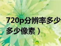 720p分辨率多少是多少像素（720p分辨率是多少像素）