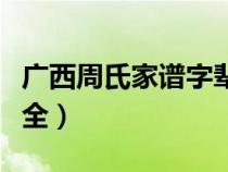 广西周氏家谱字辈大全（广西周氏族谱字辈大全）