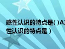 感性认识的特点是( )A直接性B间接性C全面性D准确性（感性认识的特点是）