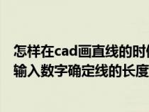 怎样在cad画直线的时候直接输入长度（CAD划直线时怎么输入数字确定线的长度）