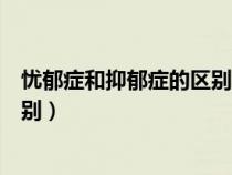 忧郁症和抑郁症的区别抑郁症的视频（忧郁症和抑郁症的区别）