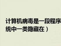 计算机病毒是一段程序一般隐藏在（计算机病毒是计算机系统中一类隐藏在）