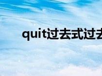 quit过去式过去分词（quit的过去式）