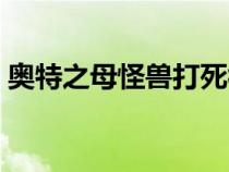 奥特之母怪兽打死视频（奥特之母怪兽打死）