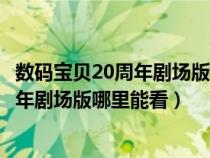 数码宝贝20周年剧场版什么时候中国上映啊（数码宝贝20周年剧场版哪里能看）