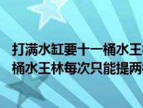 打满水缸要十一桶水王林每次只能提两桶水（打满水缸要11桶水王林每次只能提两桶水）