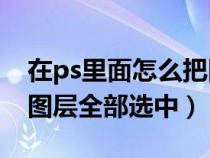 在ps里面怎么把图层全部选中（PS中怎样将图层全部选中）