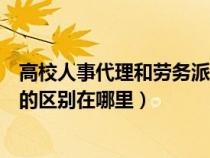 高校人事代理和劳务派遣的区别（关于劳务派遣与人事代理的区别在哪里）