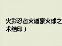 火影忍者火遁豪火球之术结印在哪（火影忍者火遁豪火球之术结印）