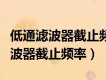 低通滤波器截止频率一般设置为多少（低通滤波器截止频率）