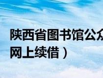 陕西省图书馆公众号怎样续借（陕西省图书馆网上续借）