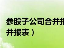 参股子公司合并报表怎么做账（参股子公司合并报表）