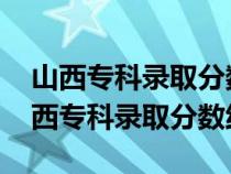 山西专科录取分数线2023年什么时候出（山西专科录取分数线）