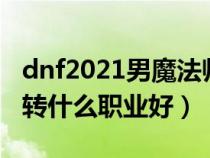 dnf2021男魔法师转职什么好（dnf男魔法师转什么职业好）