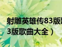 射雕英雄传83版歌曲大全下载（射雕英雄传83版歌曲大全）