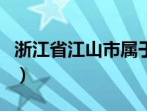 浙江省江山市属于哪个市（江山市属于哪个市）